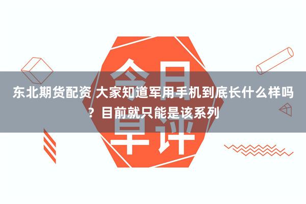东北期货配资 大家知道军用手机到底长什么样吗？目前就只能是该系列