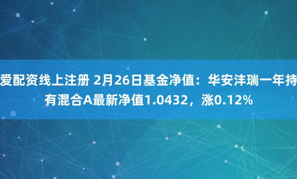 爱配资线上注册 2月26日基金净值：华安沣瑞一年持有混合A最新净值1.0432，涨0.12%