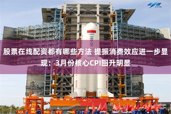 股票在线配资都有哪些方法 提振消费效应进一步显现：3月份核心CPI回升明显