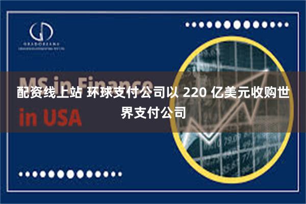 配资线上站 环球支付公司以 220 亿美元收购世界支付公司