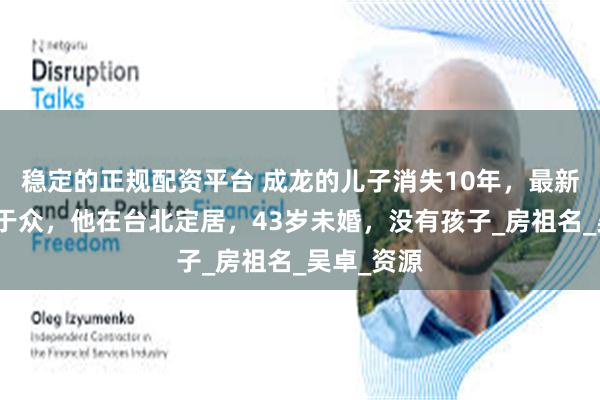 稳定的正规配资平台 成龙的儿子消失10年，最新照片公之于众，他在台北定居，43岁未婚，没有孩子_房祖名_吴卓_资源