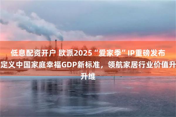低息配资开户 欧派2025“爱家季”IP重磅发布！定义中国家庭幸福GDP新标准，领航家居行业价值升维