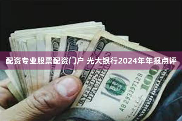 配资专业股票配资门户 光大银行2024年年报点评