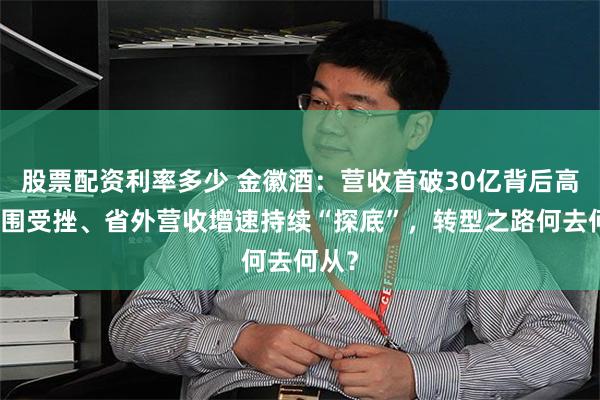 股票配资利率多少 金徽酒：营收首破30亿背后高端突围受挫、省外营收增速持续“探底”，转型之路何去何从？