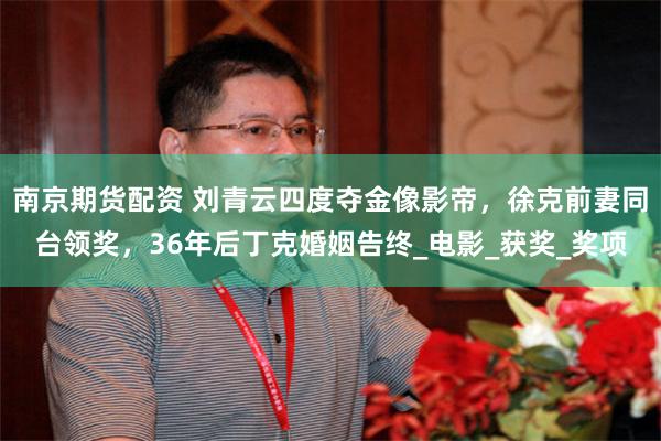 南京期货配资 刘青云四度夺金像影帝，徐克前妻同台领奖，36年后丁克婚姻告终_电影_获奖_奖项