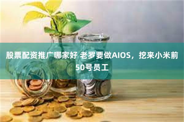 股票配资推广哪家好 老罗要做AIOS，挖来小米前50号员工