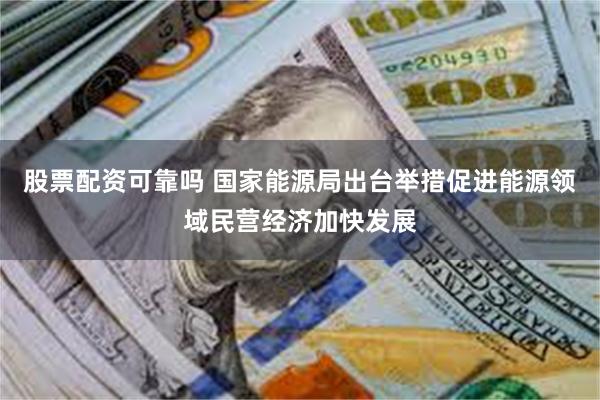股票配资可靠吗 国家能源局出台举措促进能源领域民营经济加快发展