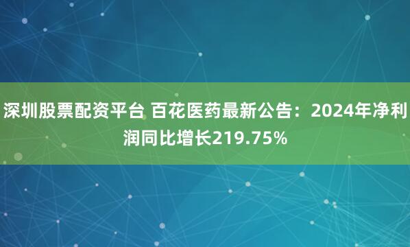 深圳股票配资平台 百花医药最新公告：2024年净利润同比增长219.75%