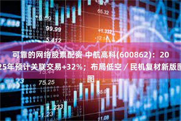 可靠的网络股票配资 中航高科(600862)：2025年预计关联交易+32%；布局低空／民机复材新版图