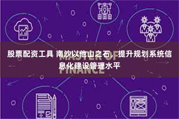 股票配资工具 南沙以他山之石，提升规划系统信息化建设管理水平