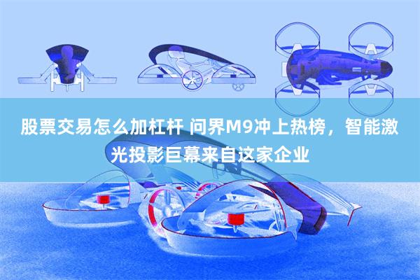股票交易怎么加杠杆 问界M9冲上热榜，智能激光投影巨幕来自这家企业