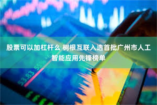 股票可以加杠杆么 树根互联入选首批广州市人工智能应用先锋榜单