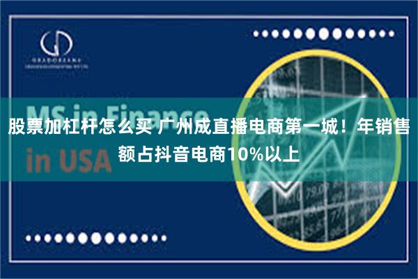 股票加杠杆怎么买 广州成直播电商第一城！年销售额占抖音电商10%以上