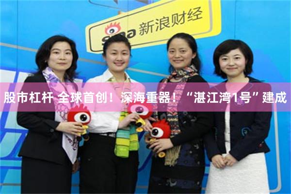 股市杠杆 全球首创！深海重器！“湛江湾1号”建成