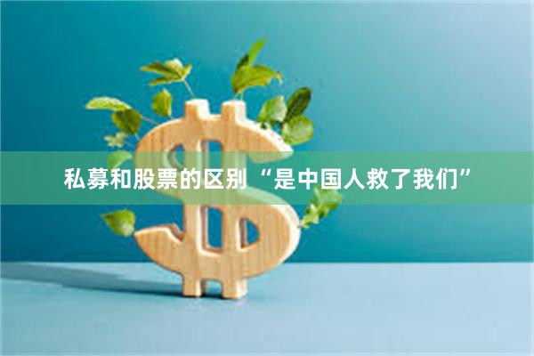 私募和股票的区别 “是中国人救了我们”
