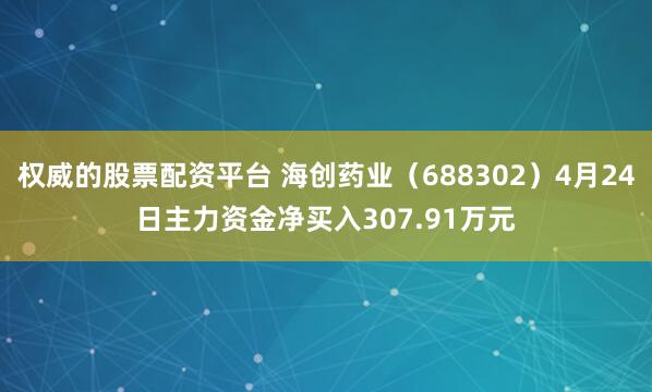 权威的股票配资平台 海创药业（688302）4月24日主力资金净买入307.91万元