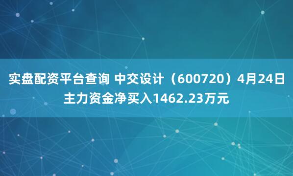 实盘配资平台查询 中交设计（600720）4月24日主力资金净买入1462.23万元