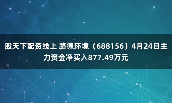 股天下配资线上 路德环境（688156）4月24日主力资金净买入877.49万元