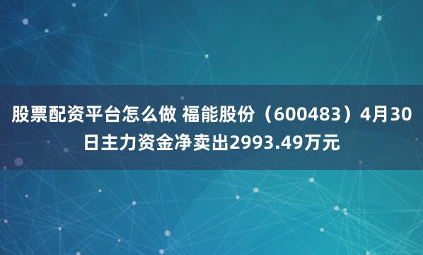 股票配资平台怎么做 福能股份（600483）4月30日主力资金净卖出2993.49万元