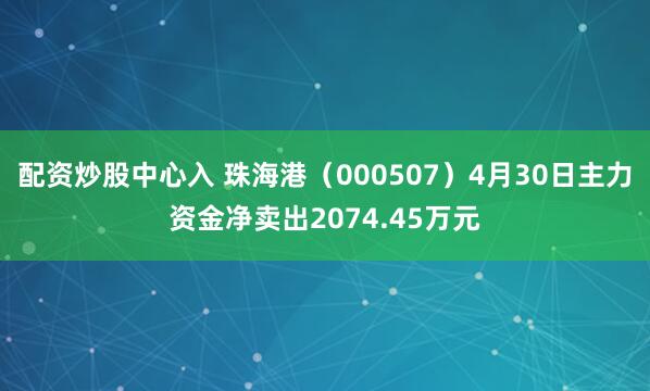 配资炒股中心入 珠海港（000507）4月30日主力资金净卖出2074.45万元