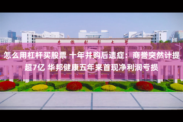 怎么用杠杆买股票 十年并购后遗症：商誉突然计提超7亿 华邦健康五年来首现净利润亏损