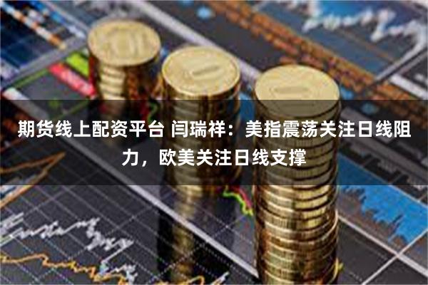 期货线上配资平台 闫瑞祥：美指震荡关注日线阻力，欧美关注日线支撑