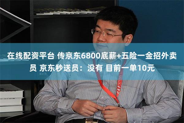 在线配资平台 传京东6800底薪+五险一金招外卖员 京东秒送员：没有 目前一单10元