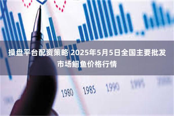 操盘平台配资策略 2025年5月5日全国主要批发市场鮰鱼价格行情