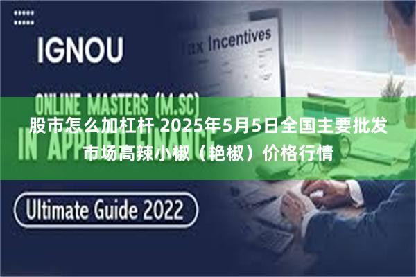 股市怎么加杠杆 2025年5月5日全国主要批发市场高辣小椒（艳椒）价格行情