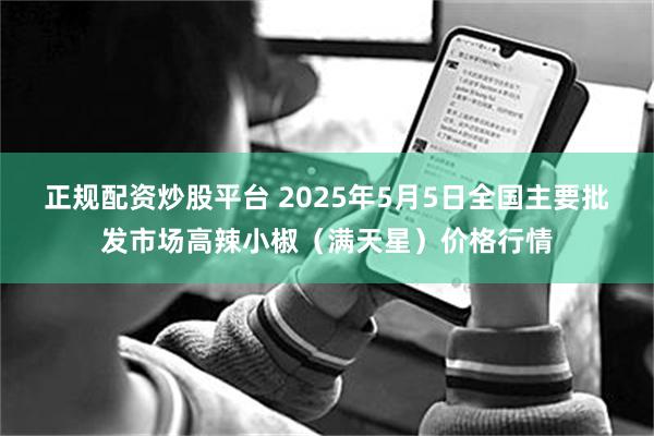 正规配资炒股平台 2025年5月5日全国主要批发市场高辣小椒（满天星）价格行情