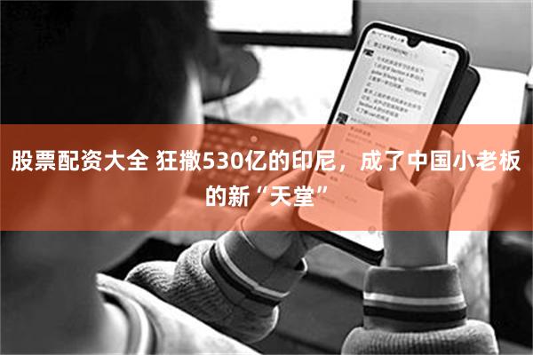 股票配资大全 狂撒530亿的印尼，成了中国小老板的新“天堂”