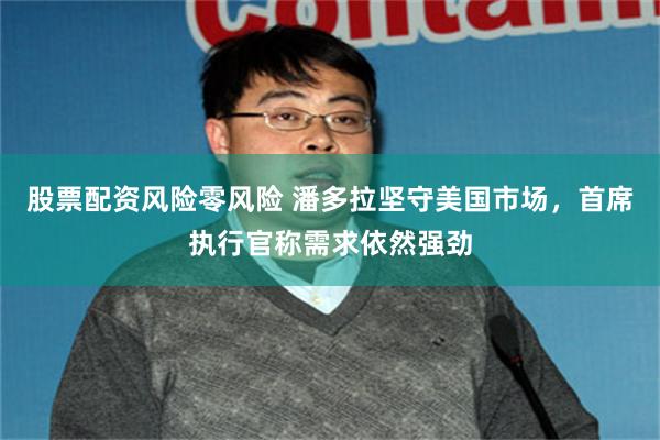 股票配资风险零风险 潘多拉坚守美国市场，首席执行官称需求依然强劲