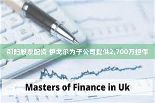 邵阳股票配资 伊戈尔为子公司提供2,700万担保