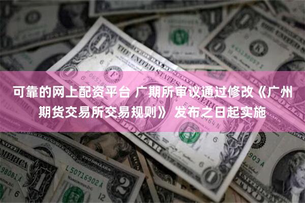 可靠的网上配资平台 广期所审议通过修改《广州期货交易所交易规则》 发布之日起实施