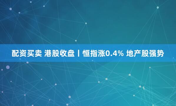 配资买卖 港股收盘丨恒指涨0.4% 地产股强势