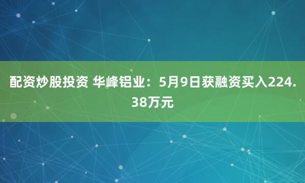 配资炒股投资 华峰铝业：5月9日获融资买入224.38万元