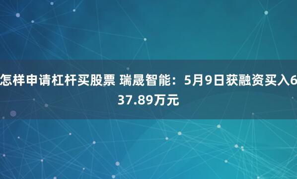 怎样申请杠杆买股票 瑞晟智能：5月9日获融资买入637.89万元
