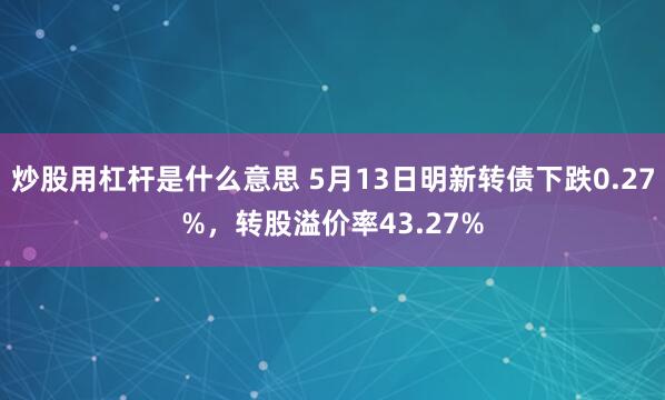 炒股用杠杆是什么意思 5月13日明新转债下跌0.27%，转股溢价率43.27%