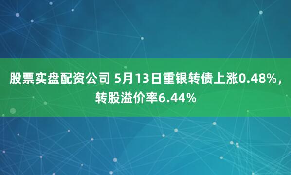 股票实盘配资公司 5月13日重银转债上涨0.48%，转股溢价率6.44%