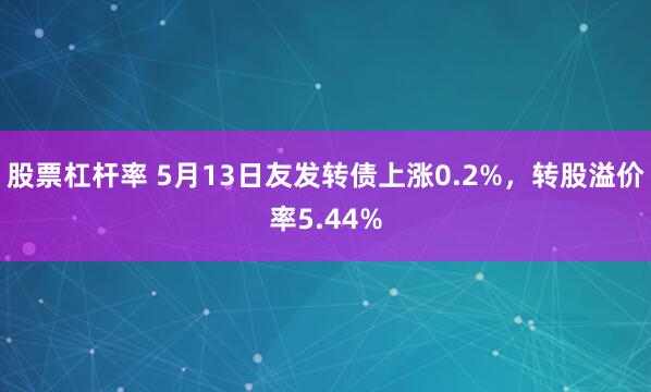 股票杠杆率 5月13日友发转债上涨0.2%，转股溢价率5.44%