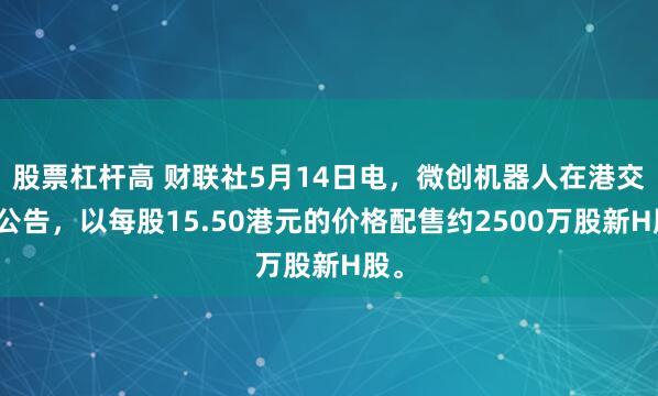 股票杠杆高 财联社5月14日电，微创机器人在港交所公告，以每股15.50港元的价格配售约2500万股新H股。
