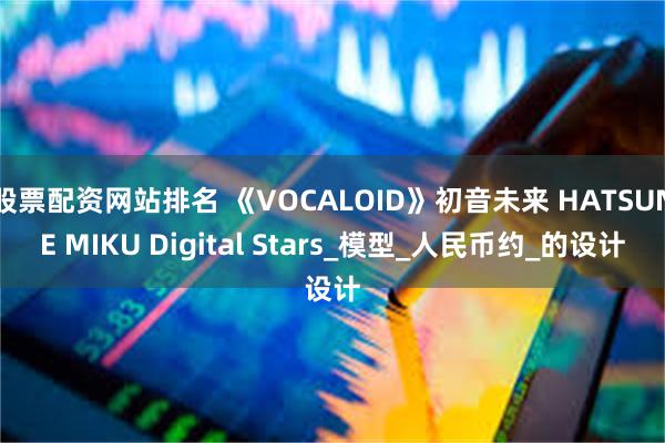 股票配资网站排名 《VOCALOID》初音未来 HATSUNE MIKU Digital Stars_模型_人民币约_的设计