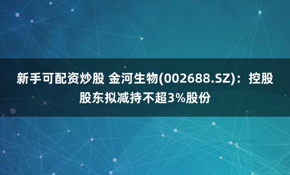 新手可配资炒股 金河生物(002688.SZ)：控股股东拟减持不超3%股份