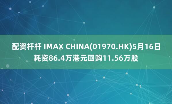 配资杆杆 IMAX CHINA(01970.HK)5月16日耗资86.4万港元回购11.56万股