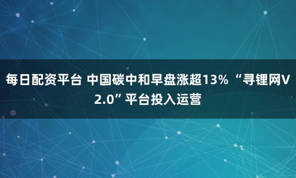 每日配资平台 中国碳中和早盘涨超13% “寻锂网V2.0”平台投入运营