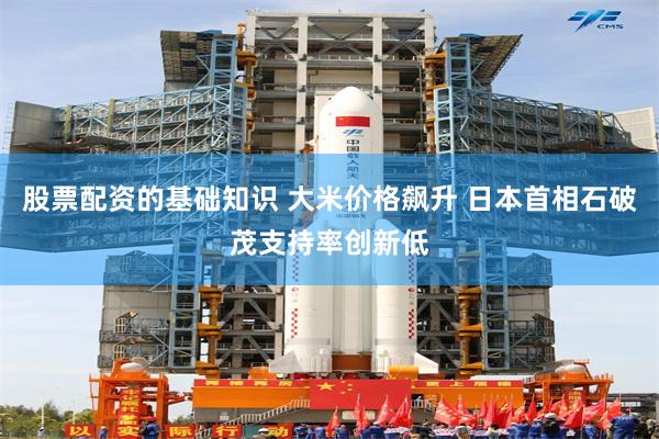 股票配资的基础知识 大米价格飙升 日本首相石破茂支持率创新低