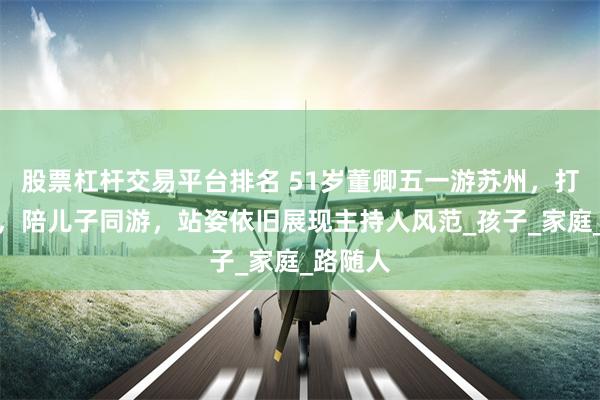 股票杠杆交易平台排名 51岁董卿五一游苏州，打扮清新，陪儿子同游，站姿依旧展现主持人风范_孩子_家庭_路随人