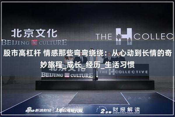 股市高杠杆 情感那些弯弯绕绕：从心动到长情的奇妙旅程_成长_经历_生活习惯