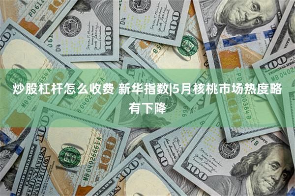 炒股杠杆怎么收费 新华指数|5月核桃市场热度略有下降
