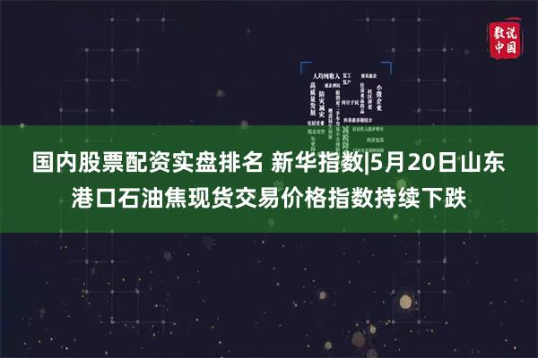 国内股票配资实盘排名 新华指数|5月20日山东港口石油焦现货交易价格指数持续下跌